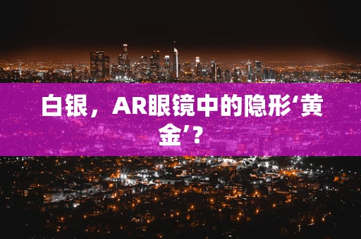 白银，AR眼镜中的隐形‘黄金’？