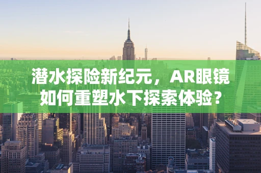 潜水探险新纪元，AR眼镜如何重塑水下探索体验？