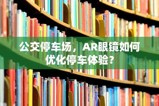 公交停车场，AR眼镜如何优化停车体验？