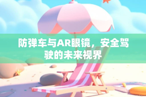 防弹车与AR眼镜，安全驾驶的未来视界