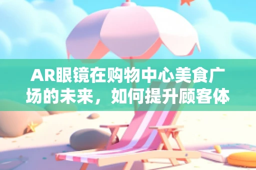 AR眼镜在购物中心美食广场的未来，如何提升顾客体验与商家效益？