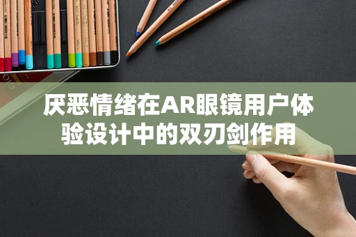 厌恶情绪在AR眼镜用户体验设计中的双刃剑作用