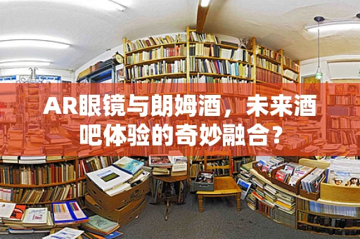AR眼镜与朗姆酒，未来酒吧体验的奇妙融合？