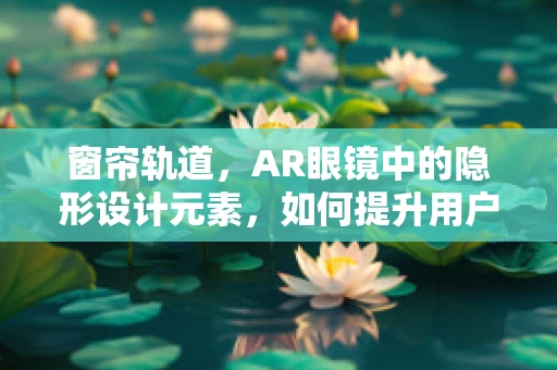 窗帘轨道，AR眼镜中的隐形设计元素，如何提升用户体验？