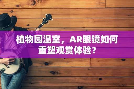 植物园温室，AR眼镜如何重塑观赏体验？