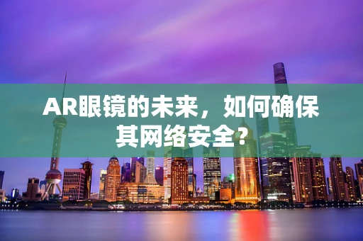 AR眼镜的未来，如何确保其网络安全？