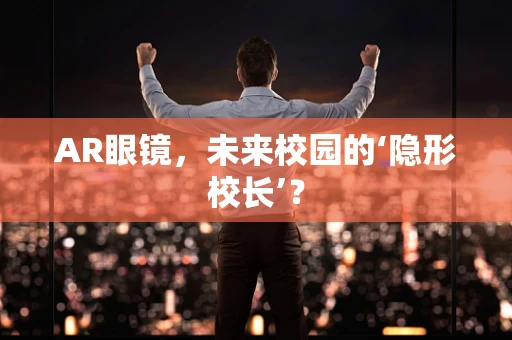 AR眼镜，未来校园的‘隐形校长’？