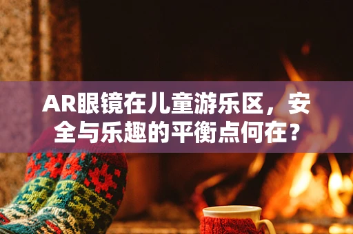AR眼镜在儿童游乐区，安全与乐趣的平衡点何在？