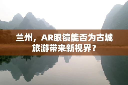 兰州，AR眼镜能否为古城旅游带来新视界？