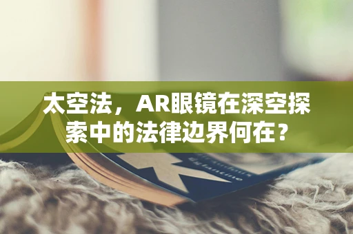 太空法，AR眼镜在深空探索中的法律边界何在？