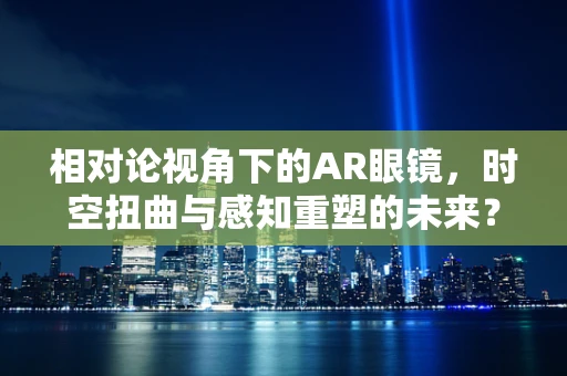 相对论视角下的AR眼镜，时空扭曲与感知重塑的未来？
