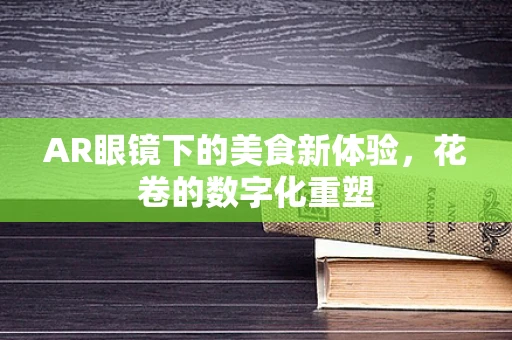 AR眼镜下的美食新体验，花卷的数字化重塑