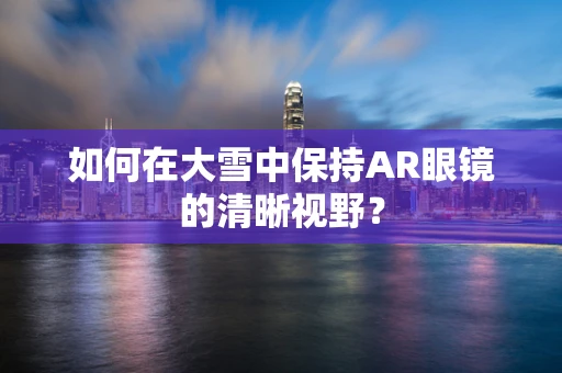 如何在大雪中保持AR眼镜的清晰视野？