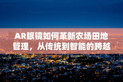 AR眼镜如何革新农场田地管理，从传统到智能的跨越？