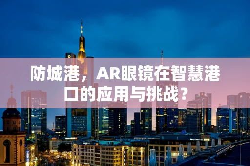 防城港，AR眼镜在智慧港口的应用与挑战？