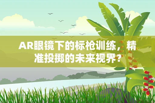 AR眼镜下的标枪训练，精准投掷的未来视界？