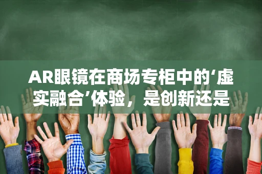 AR眼镜在商场专柜中的‘虚实融合’体验，是创新还是噱头？