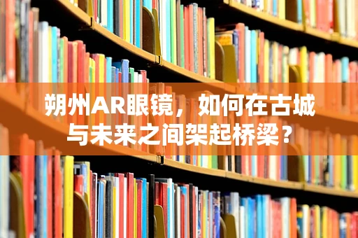 朔州AR眼镜，如何在古城与未来之间架起桥梁？