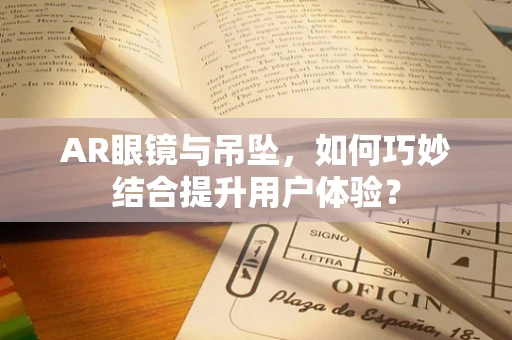 AR眼镜与吊坠，如何巧妙结合提升用户体验？