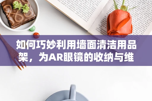 如何巧妙利用墙面清洁用品架，为AR眼镜的收纳与维护开辟新思路？