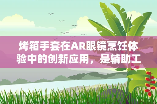 烤箱手套在AR眼镜烹饪体验中的创新应用，是辅助工具还是未来趋势？