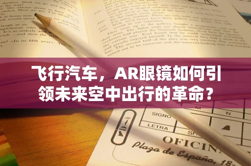 飞行汽车，AR眼镜如何引领未来空中出行的革命？