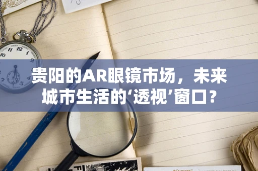 贵阳的AR眼镜市场，未来城市生活的‘透视’窗口？