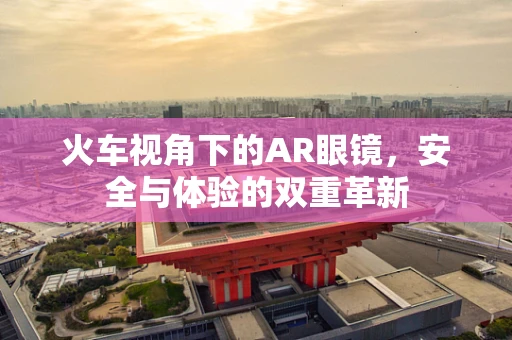 火车视角下的AR眼镜，安全与体验的双重革新