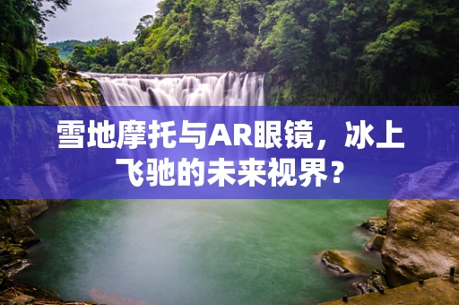 雪地摩托与AR眼镜，冰上飞驰的未来视界？