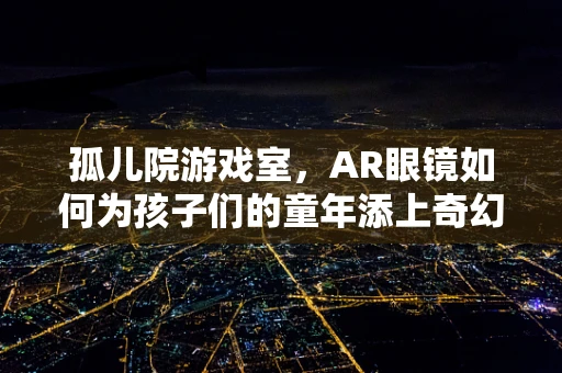 孤儿院游戏室，AR眼镜如何为孩子们的童年添上奇幻色彩？