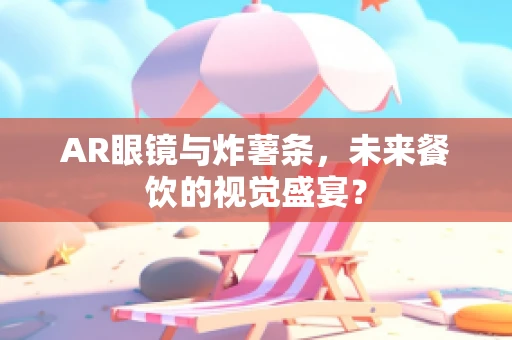 AR眼镜与炸薯条，未来餐饮的视觉盛宴？