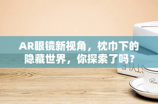 AR眼镜新视角，枕巾下的隐藏世界，你探索了吗？
