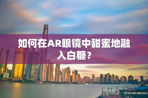 如何在AR眼镜中甜蜜地融入白糖？