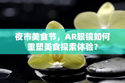 夜市美食节，AR眼镜如何重塑美食探索体验？