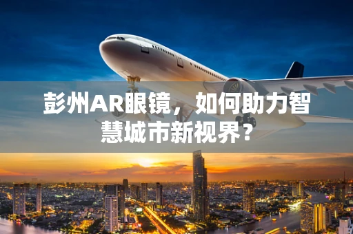 彭州AR眼镜，如何助力智慧城市新视界？