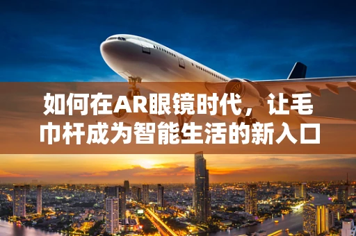 如何在AR眼镜时代，让毛巾杆成为智能生活的新入口？
