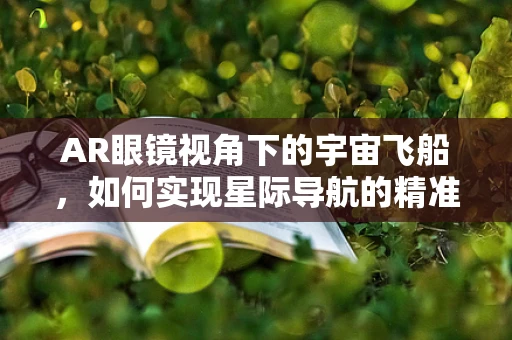 AR眼镜视角下的宇宙飞船，如何实现星际导航的精准定位？