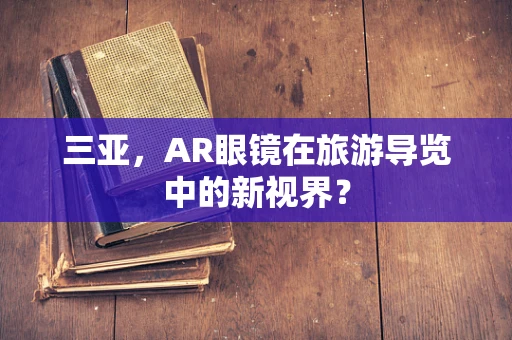 三亚，AR眼镜在旅游导览中的新视界？