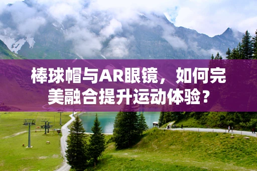 棒球帽与AR眼镜，如何完美融合提升运动体验？