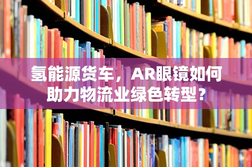 氢能源货车，AR眼镜如何助力物流业绿色转型？