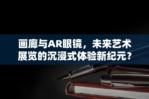 画廊与AR眼镜，未来艺术展览的沉浸式体验新纪元？