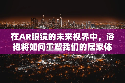 在AR眼镜的未来视界中，浴袍将如何重塑我们的居家体验？