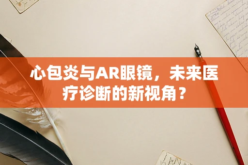 心包炎与AR眼镜，未来医疗诊断的新视角？