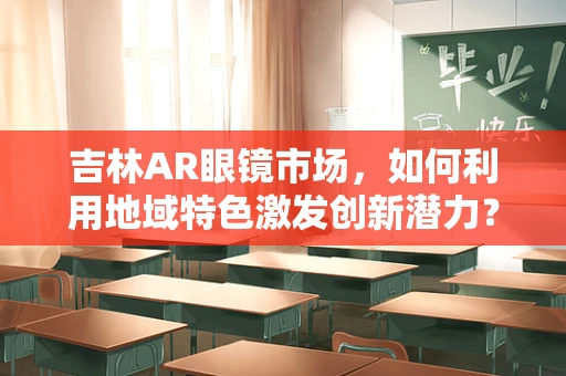 吉林AR眼镜市场，如何利用地域特色激发创新潜力？