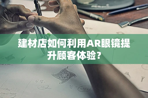 建材店如何利用AR眼镜提升顾客体验？