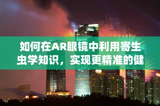 如何在AR眼镜中利用寄生虫学知识，实现更精准的健康监测？