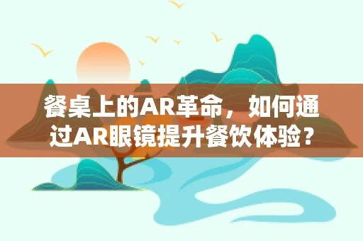 餐桌上的AR革命，如何通过AR眼镜提升餐饮体验？