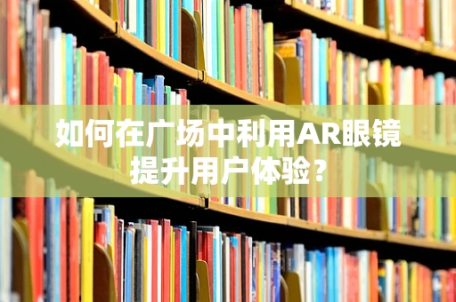 如何在广场中利用AR眼镜提升用户体验？