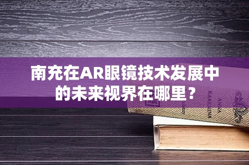南充在AR眼镜技术发展中的未来视界在哪里？