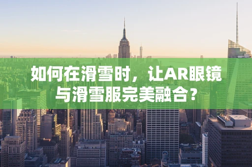 如何在滑雪时，让AR眼镜与滑雪服完美融合？